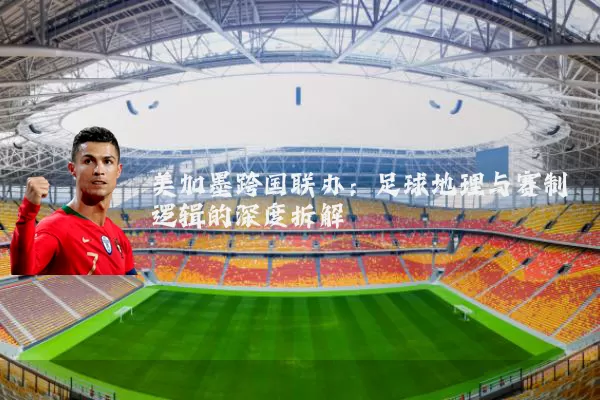 美加墨跨国联办:足球地理与赛制逻辑的深度拆解