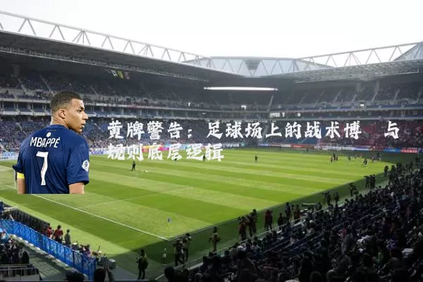 黄牌警告:足球场上的战术博弈与规则底层逻辑