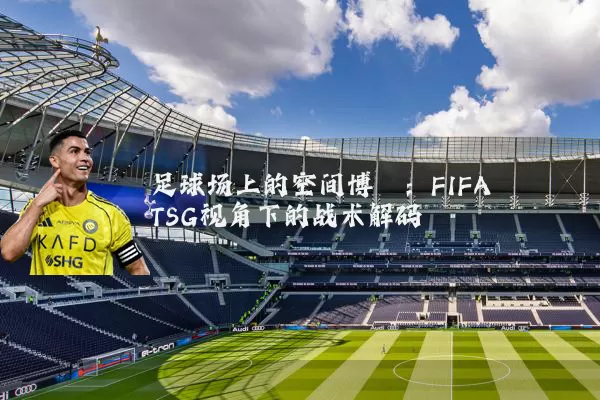 足球场上的空间博弈:FIFA TSG视角下的战术解码