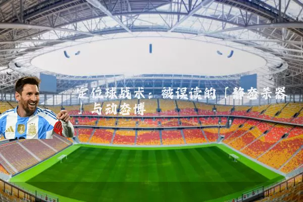 定位球战术：被误读的「静态杀器」与动态博弈
