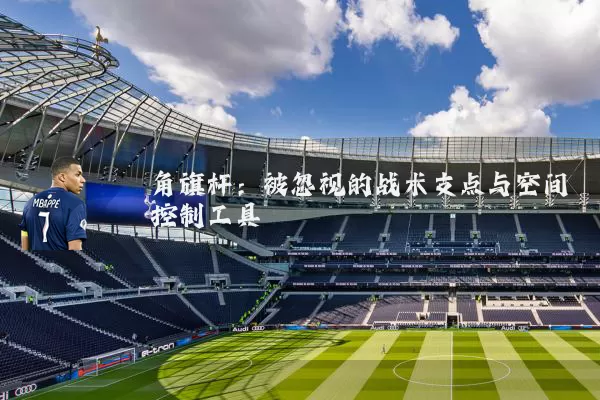 角旗杆：被忽视的战术支点与空间控制工具