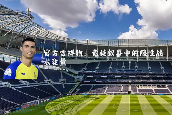 官方吉祥物:竞技叙事中的隐性战术变量