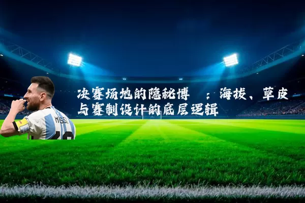 决赛场地的隐秘博弈：海拔、草皮与赛制设计的底层逻辑