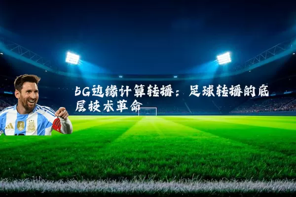 5G边缘计算转播:足球转播的底层技术革命