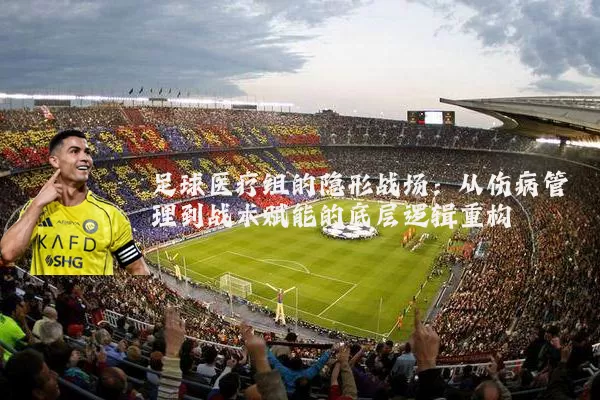 足球医疗组的隐形战场:从伤病管理到战术赋能的底层逻辑重构
