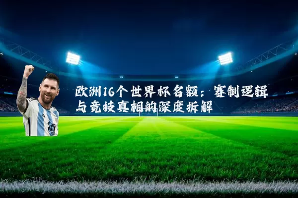 欧洲16个世界杯名额:赛制逻辑与竞技真相的深度拆解