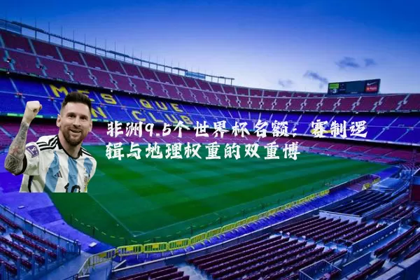 非洲9.5个世界杯名额:赛制逻辑与地理权重的双重博弈