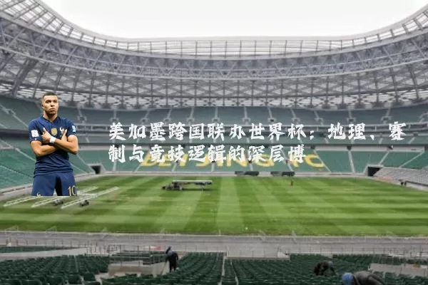 美加墨跨国联办世界杯:地理、赛制与竞技逻辑的深层博弈