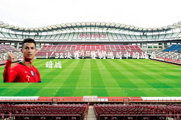 1/32决赛:赛制迷局中的战术暗战
